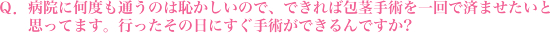 病院に何度も通うのは恥かしいので、できれば包茎手術を一回で済ませたいと思ってます。行ったその日にすぐ手術ができるんですか？