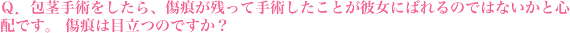 包茎手術をしたら、傷痕が残って手術したことが彼女にばれるのではないかと心配です。傷痕は目立つのですか？