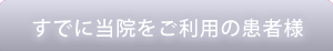 すでに当院をご利用の患者様