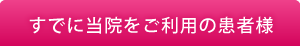 すでに当院をご利用の患者様